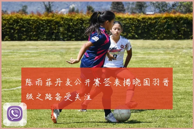 陈雨菲丹麦公开赛签表揭晓国羽晋级之路备受关注