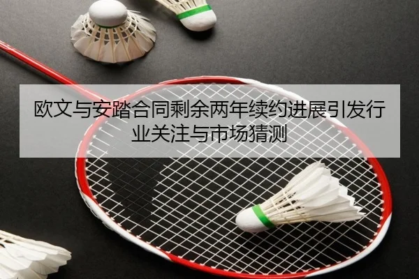 欧文与安踏合同剩余两年续约进展引发行业关注与市场猜测